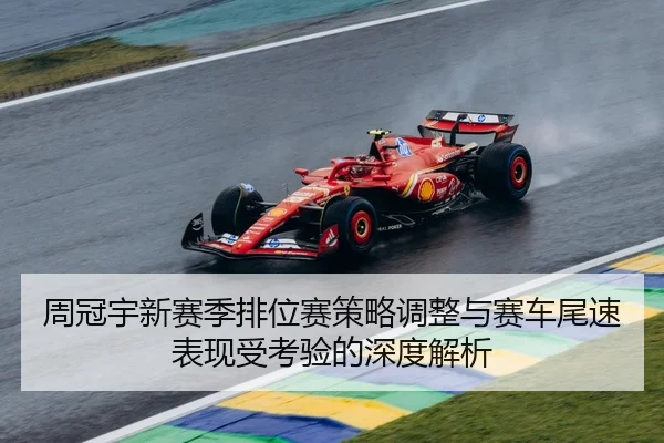 周冠宇新赛季排位赛策略调整与赛车尾速表现受考验的深度解析